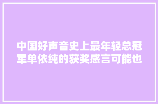 中国好声音史上最年轻总冠军单依纯的获奖感言可能也是史上最短很愉快也很懵