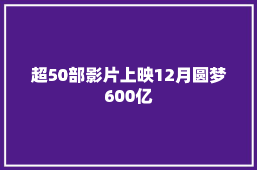 超50部影片上映12月圆梦600亿