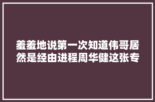 羞羞地说第一次知道伟哥居然是经由进程周华健这张专辑
