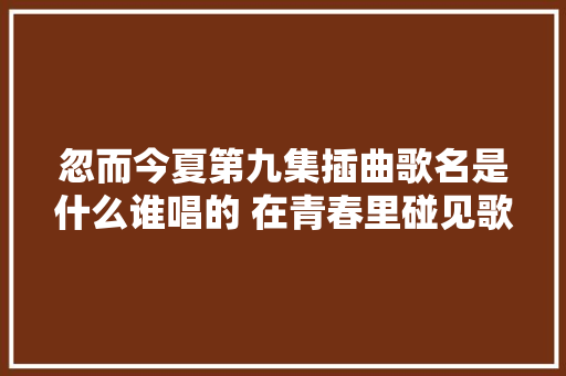 忽而今夏第九集插曲歌名是什么谁唱的 在青春里碰见歌词
