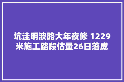 坑洼明波路大年夜修 1229米施工路段估量26日落成