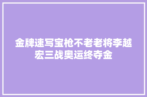 金牌速写宝枪不老老将李越宏三战奥运终夺金