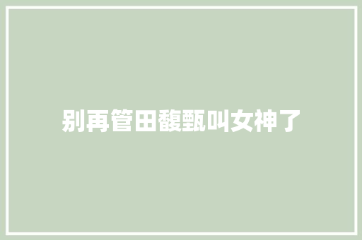 别再管田馥甄叫女神了