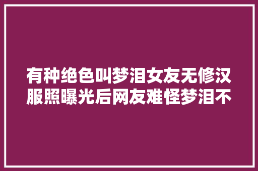 有种绝色叫梦泪女友无修汉服照曝光后网友难怪梦泪不让整容