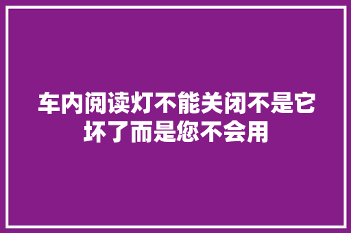 车内阅读灯不能关闭不是它坏了而是您不会用