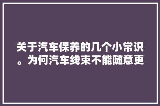 关于汽车保养的几个小常识。为何汽车线束不能随意更换