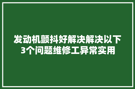 发动机颤抖好解决解决以下3个问题维修工异常实用