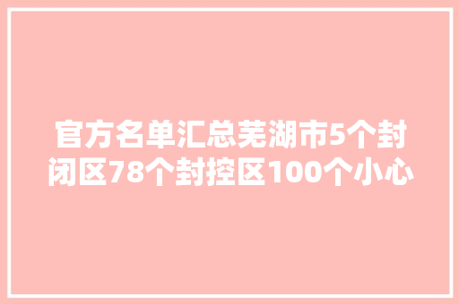 官方名单汇总芜湖市5个封闭区78个封控区100个小心区