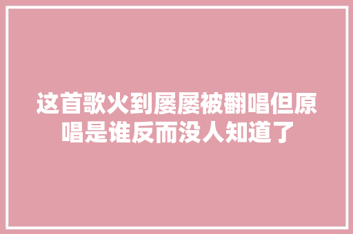 这首歌火到屡屡被翻唱但原唱是谁反而没人知道了