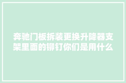 奔驰门板拆装更换升降器支架里面的铆钉你们是用什么方法