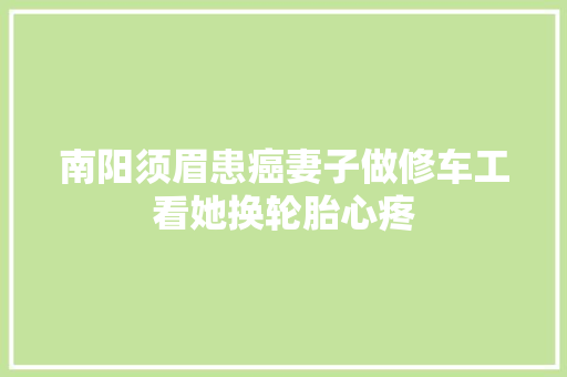 南阳须眉患癌妻子做修车工看她换轮胎心疼