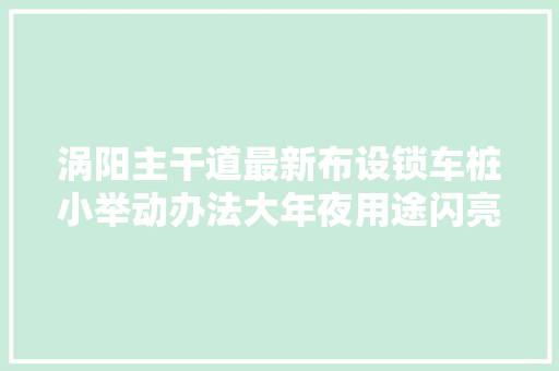 涡阳主干道最新布设锁车桩小举动办法大年夜用途闪亮登场