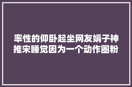 率性的仰卧起坐网友娟子神推宋睡觉因为一个动作圈粉无数