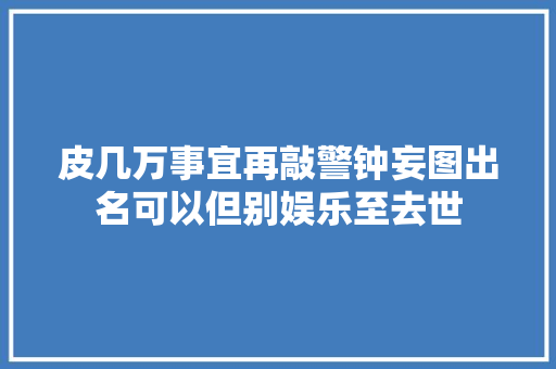 皮几万事宜再敲警钟妄图出名可以但别娱乐至去世