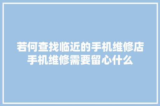 若何查找临近的手机维修店手机维修需要留心什么