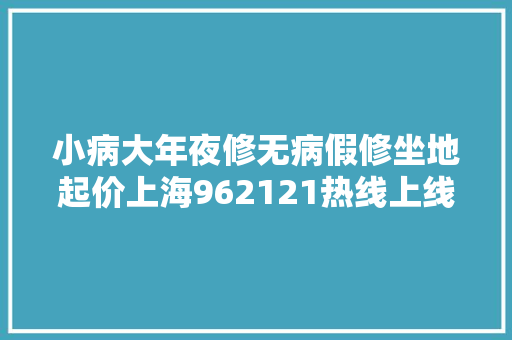 小病大年夜修无病假修坐地起价上海962121热线上线第三方特约维修做事