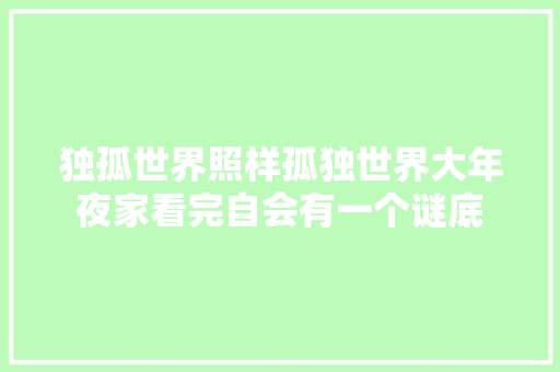 独孤世界照样孤独世界大年夜家看完自会有一个谜底