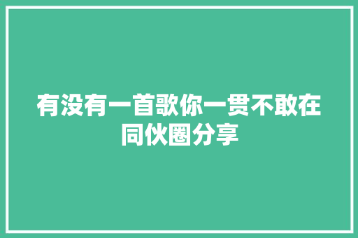 有没有一首歌你一贯不敢在同伙圈分享