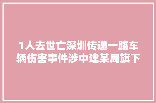 1人去世亡深圳传递一路车辆伤害事件涉中建某局旗下公司
