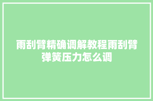 雨刮臂精确调解教程雨刮臂弹簧压力怎么调