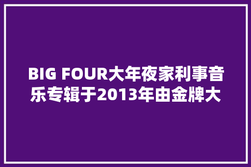 BIG FOUR大年夜家利事音乐专辑于2013年由金牌大年夜风制作发行