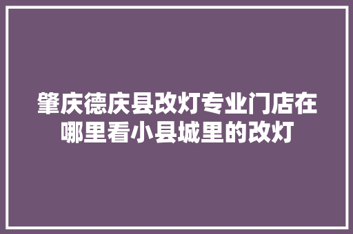 肇庆德庆县改灯专业门店在哪里看小县城里的改灯