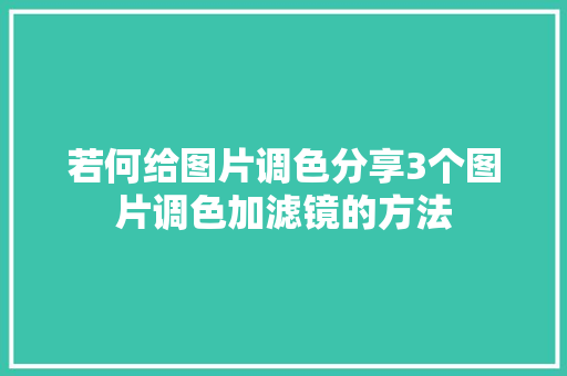 若何给图片调色分享3个图片调色加滤镜的方法