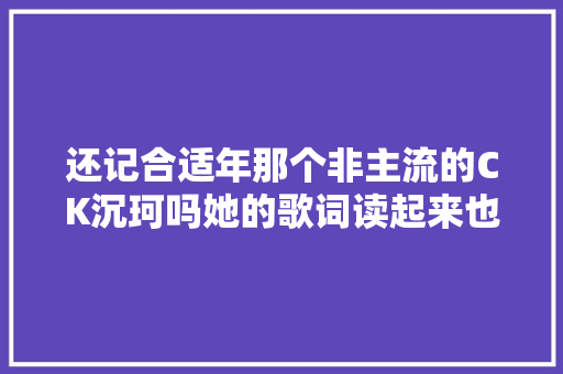 还记合适年那个非主流的CK沉珂吗她的歌词读起来也是很唯美伤感的我明明没有冷漠那些人却用更冷的眼神