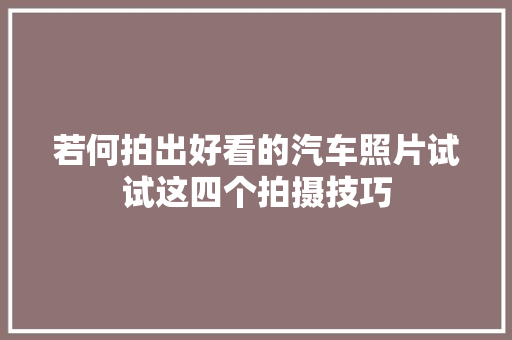 若何拍出好看的汽车照片试试这四个拍摄技巧