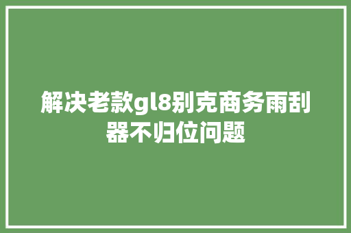 解决老款gl8别克商务雨刮器不归位问题