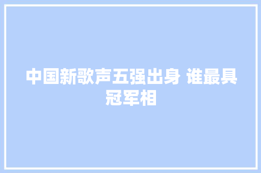 中国新歌声五强出身 谁最具冠军相