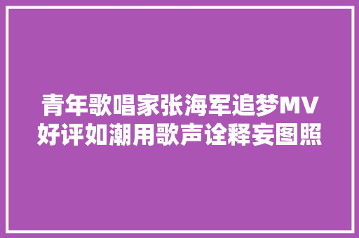 青年歌唱家张海军追梦MV好评如潮用歌声诠释妄图照进现实