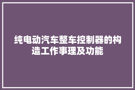 纯电动汽车整车控制器的构造工作事理及功能 汽车知识