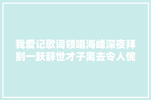 我爱记歌词领唱海峰深夜拜别一跃辞世才子离去令人惋惜