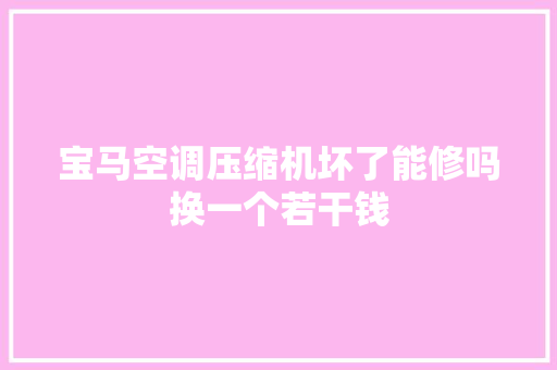 宝马空调压缩机坏了能修吗换一个若干钱