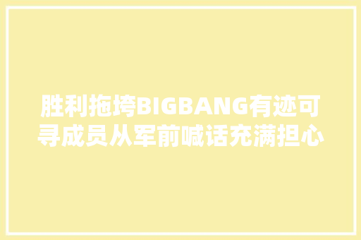 胜利拖垮BIGBANG有迹可寻成员从军前喊话充满担心和劝阻