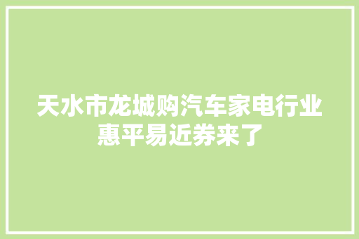 天水市龙城购汽车家电行业惠平易近券来了