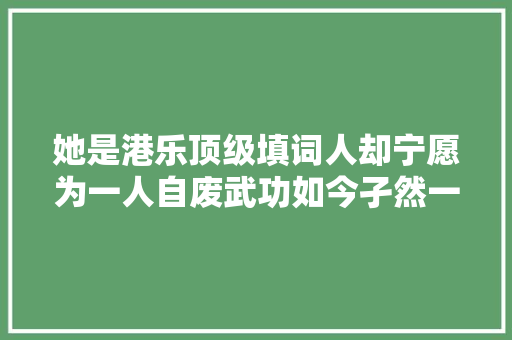 她是港乐顶级填词人却宁愿为一人自废武功如今孑然一身