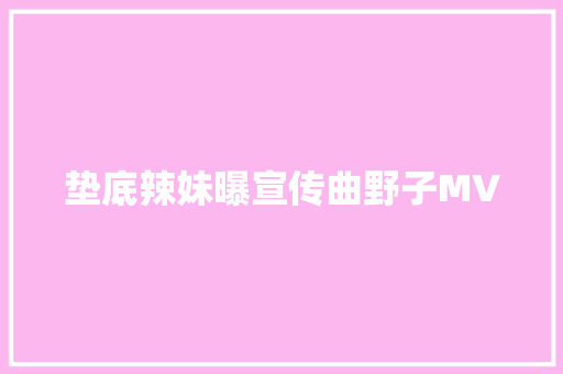 垫底辣妹曝宣传曲野子MV