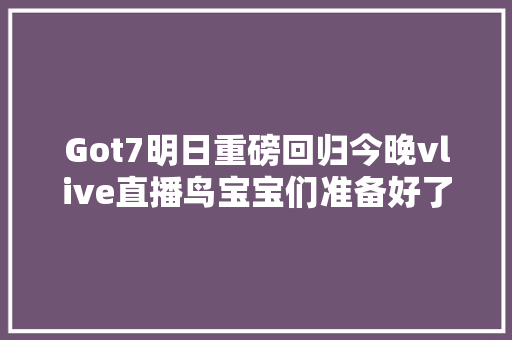Got7明日重磅回归今晚vlive直播鸟宝宝们准备好了吗