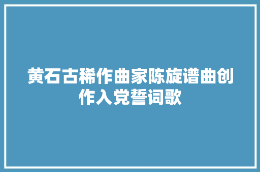 黄石古稀作曲家陈旋谱曲创作入党誓词歌