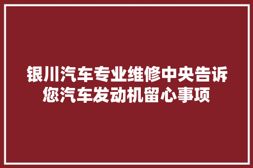 银川汽车专业维修中央告诉您汽车发动机留心事项