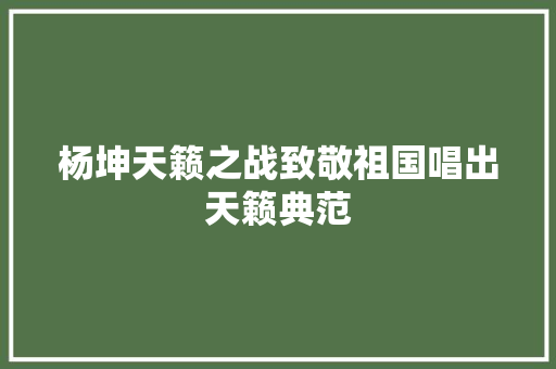 杨坤天籁之战致敬祖国唱出天籁典范