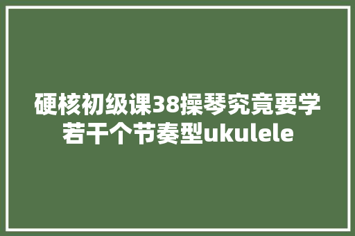 硬核初级课38操琴究竟要学若干个节奏型ukulele