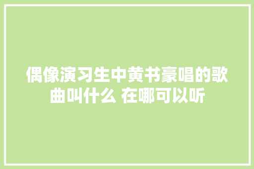 偶像演习生中黄书豪唱的歌曲叫什么 在哪可以听