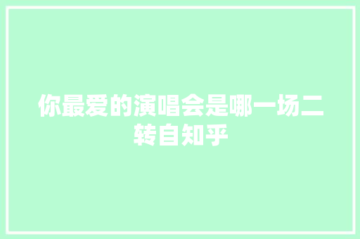 你最爱的演唱会是哪一场二转自知乎 休闲娱乐
