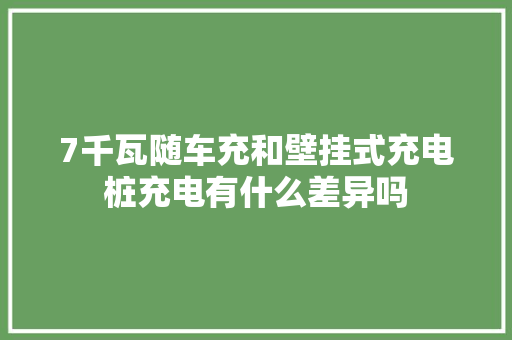 7千瓦随车充和壁挂式充电桩充电有什么差异吗 汽车知识