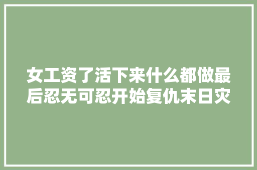 女工资了活下来什么都做最后忍无可忍开始复仇末日灾祸片