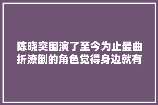 陈晓突围演了至今为止最曲折潦倒的角色觉得身边就有这样的人