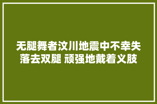 无腿舞者汶川地震中不幸失落去双腿 顽强地戴着义肢舞动腰肢 向截肢者们发出共舞邀请